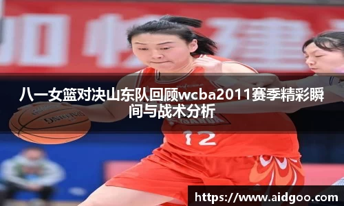 八一女篮对决山东队回顾wcba2011赛季精彩瞬间与战术分析