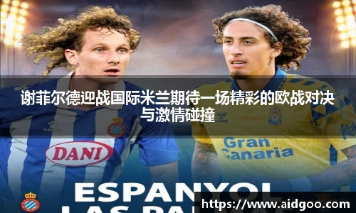 谢菲尔德迎战国际米兰期待一场精彩的欧战对决与激情碰撞