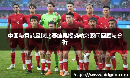 中国与香港足球比赛结果揭晓精彩瞬间回顾与分析