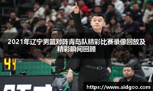 2021年辽宁男篮对阵青岛队精彩比赛录像回放及精彩瞬间回顾