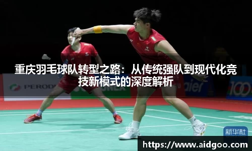 重庆羽毛球队转型之路：从传统强队到现代化竞技新模式的深度解析