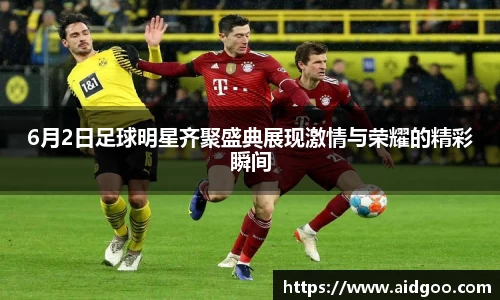 6月2日足球明星齐聚盛典展现激情与荣耀的精彩瞬间