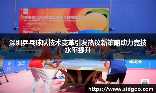 深圳乒乓球队技术变革引发热议新策略助力竞技水平提升